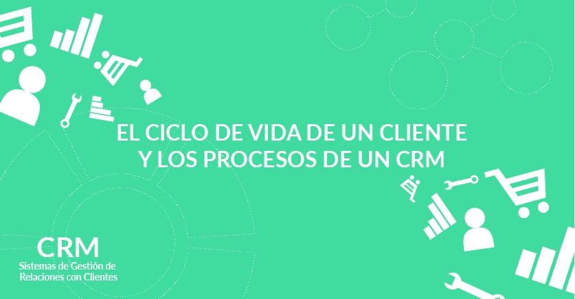 El ciclo de vida de un cliente y los procesos de un CRM El ciclo de vida de un cliente y los procesos de un CRM